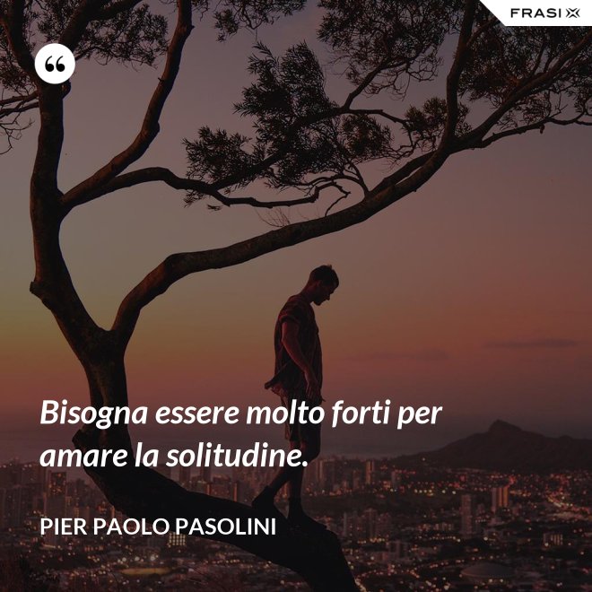 Bisogna essere molto forti per amare la solitudine. - Pier Paolo Pasolini