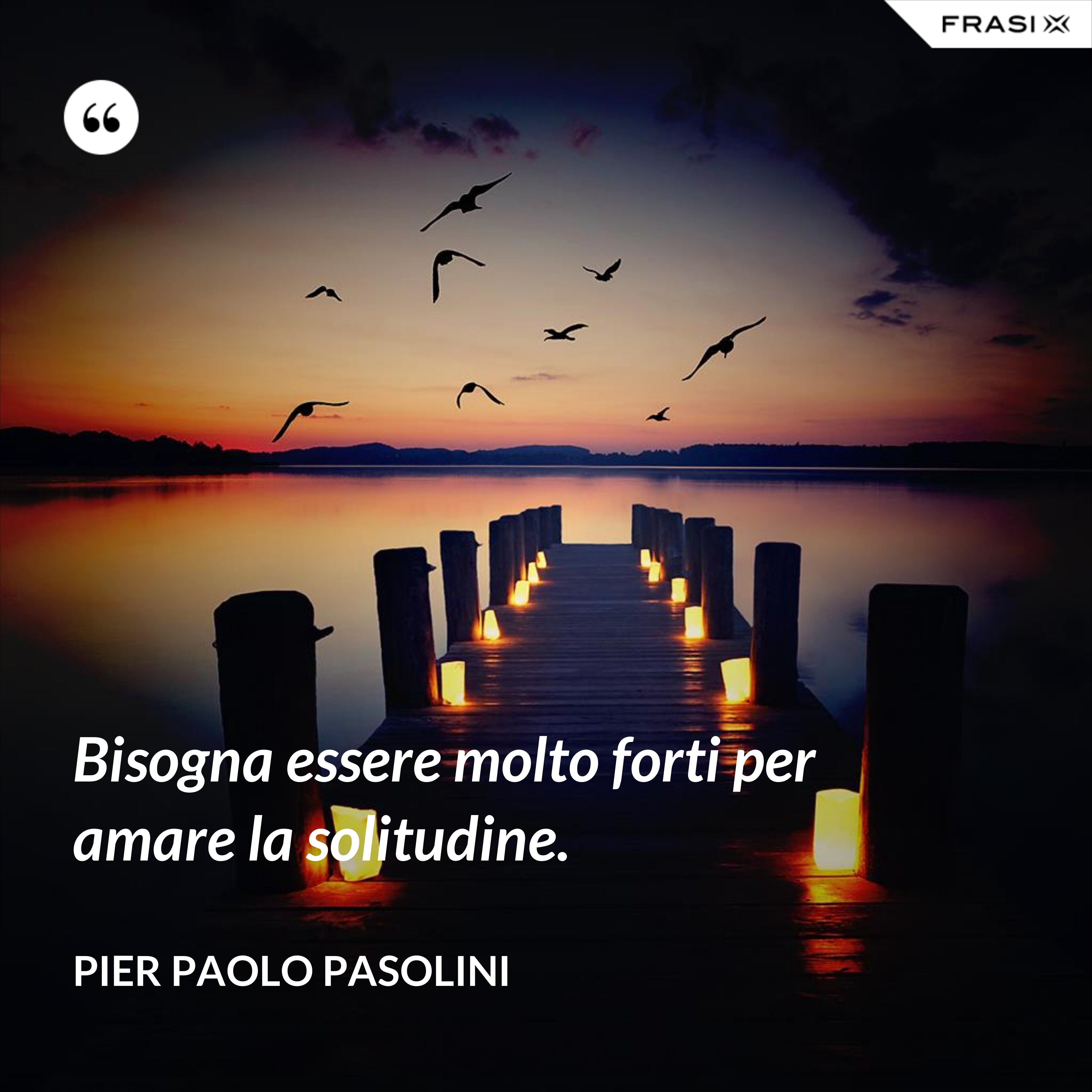 Bisogna essere molto forti per amare la solitudine. - Pier Paolo Pasolini