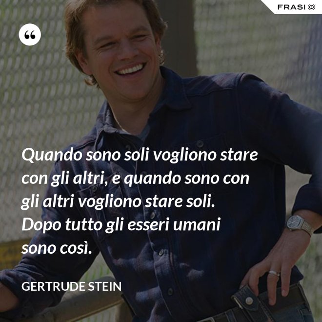 Quando sono soli vogliono stare con gli altri, e quando sono con gli altri vogliono stare soli. Dopo tutto gli esseri umani sono così. - Gertrude Stein