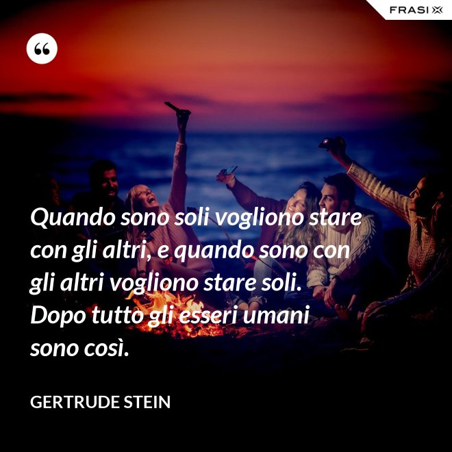 Quando sono soli vogliono stare con gli altri, e quando sono con gli altri vogliono stare soli. Dopo tutto gli esseri umani sono così. - Gertrude Stein