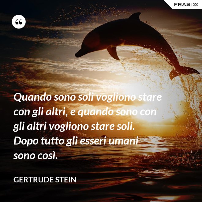 Quando sono soli vogliono stare con gli altri, e quando sono con gli altri vogliono stare soli. Dopo tutto gli esseri umani sono così. - Gertrude Stein
