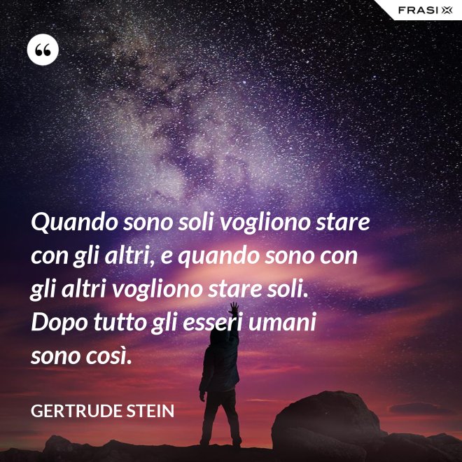 Quando sono soli vogliono stare con gli altri, e quando sono con gli altri vogliono stare soli. Dopo tutto gli esseri umani sono così. - Gertrude Stein