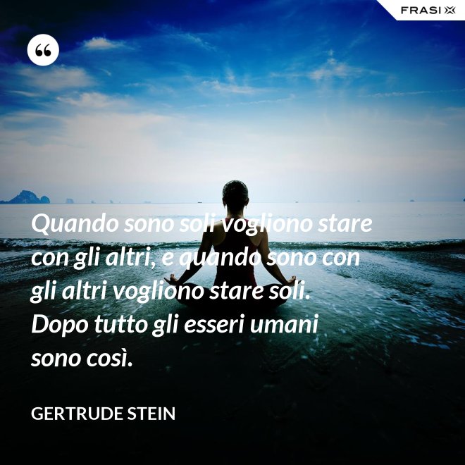 Quando sono soli vogliono stare con gli altri, e quando sono con gli altri vogliono stare soli. Dopo tutto gli esseri umani sono così. - Gertrude Stein
