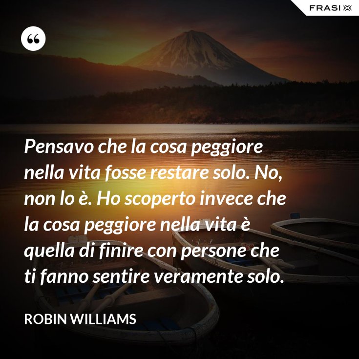 Pensavo Che La Cosa Peggiore Nella Vita Fosse Restare Solo No Non Lo E Ho Scoperto Invece Che La Cosa Peggiore Nella Vita E Quella Di Finire Con Persone Che Ti Fanno