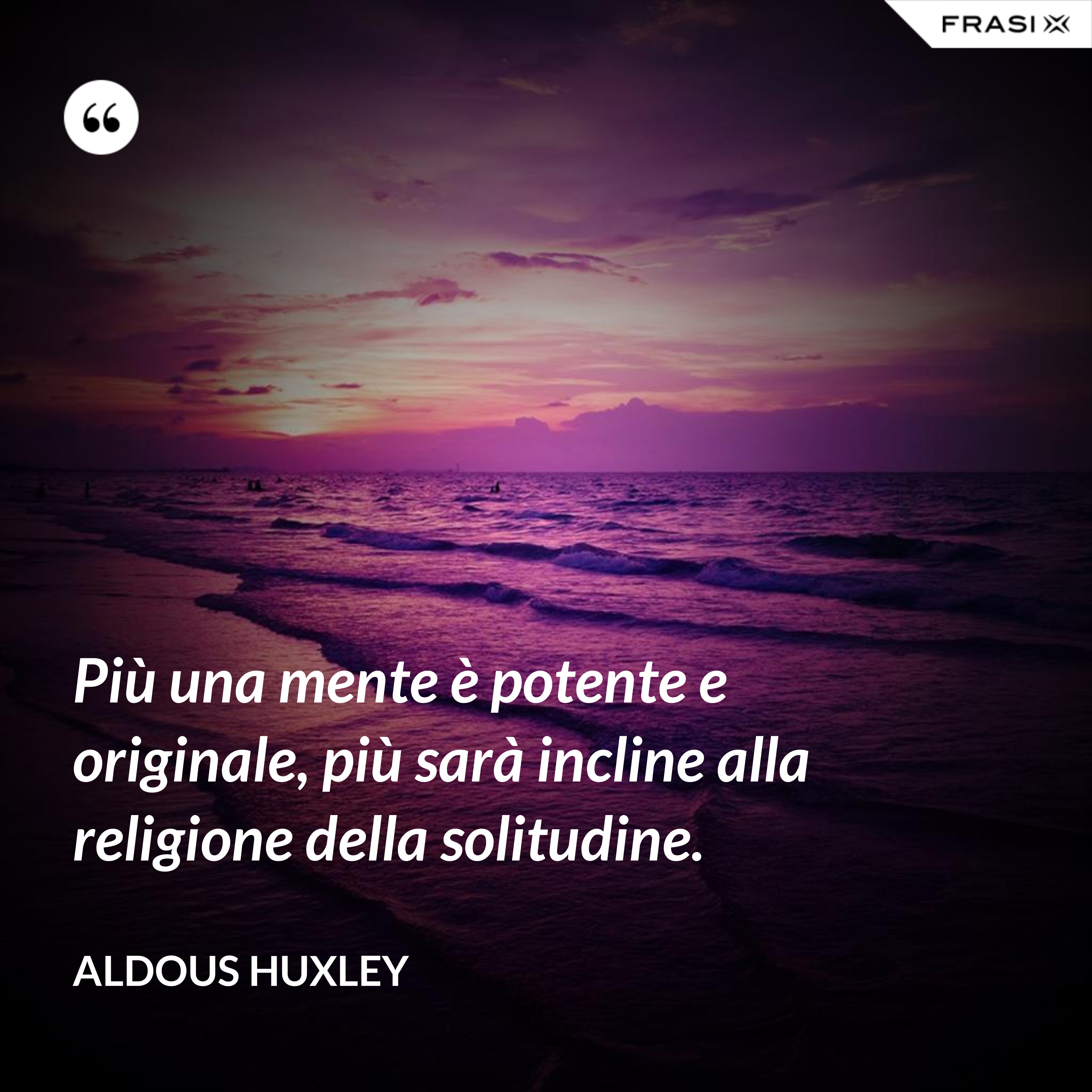 Più una mente è potente e originale, più sarà incline alla religione della solitudine. - Aldous Huxley