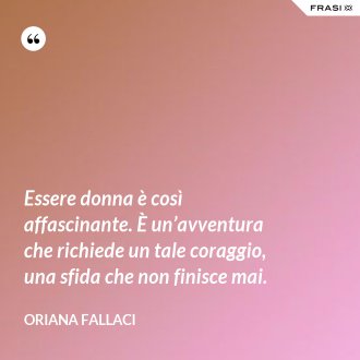 Essere donna è così affascinante. È un’avventura che richiede un tale coraggio, una sfida che non finisce mai. - Oriana Fallaci