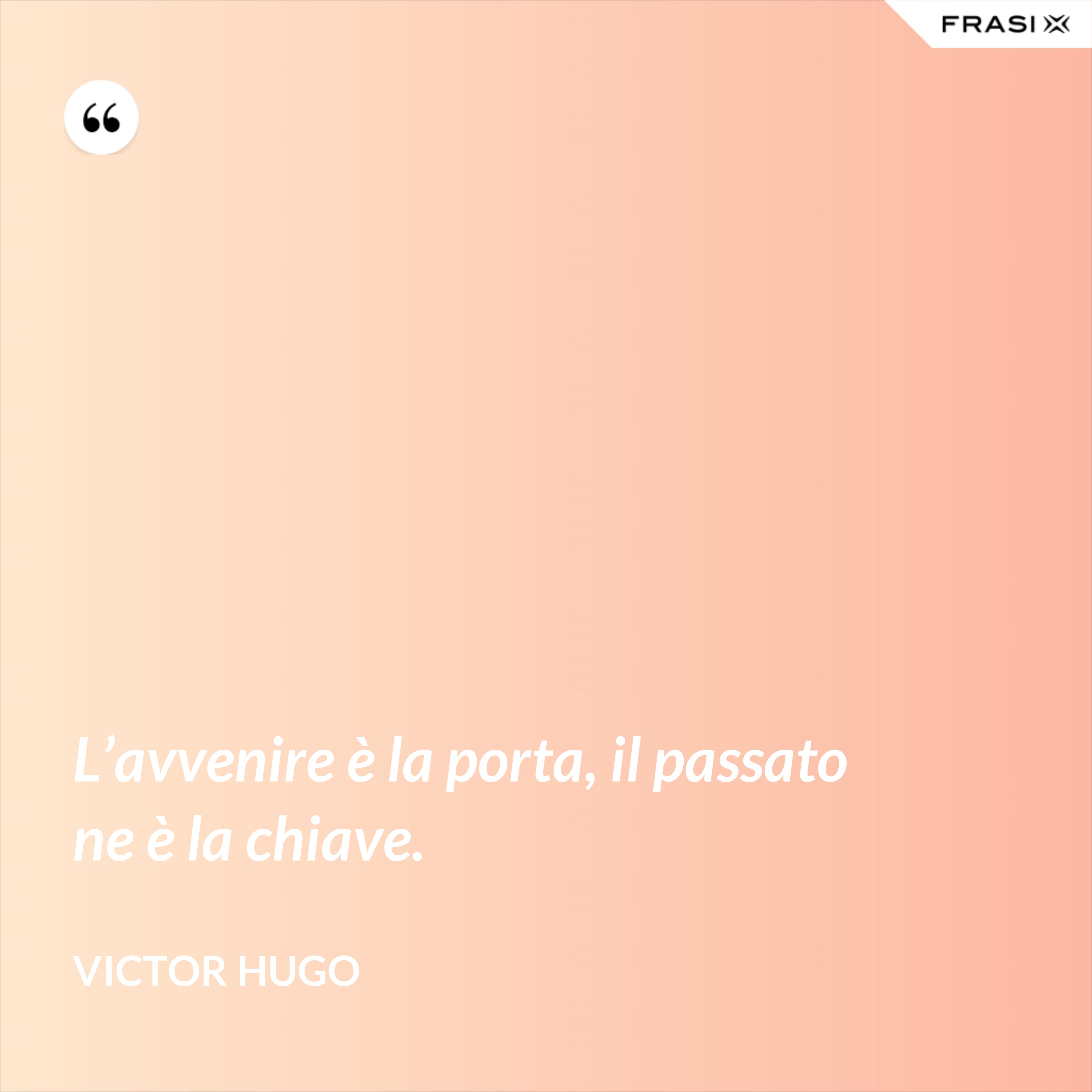 L’avvenire è la porta, il passato ne è la chiave. - Victor Hugo