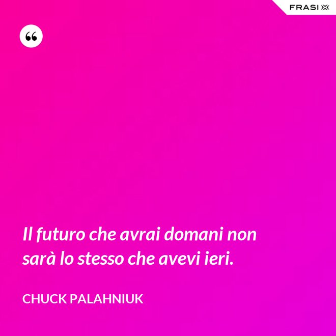 Il futuro che avrai domani non sarà lo stesso che avevi ieri. - Chuck Palahniuk