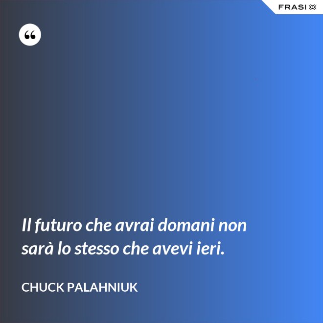 Il futuro che avrai domani non sarà lo stesso che avevi ieri. - Chuck Palahniuk