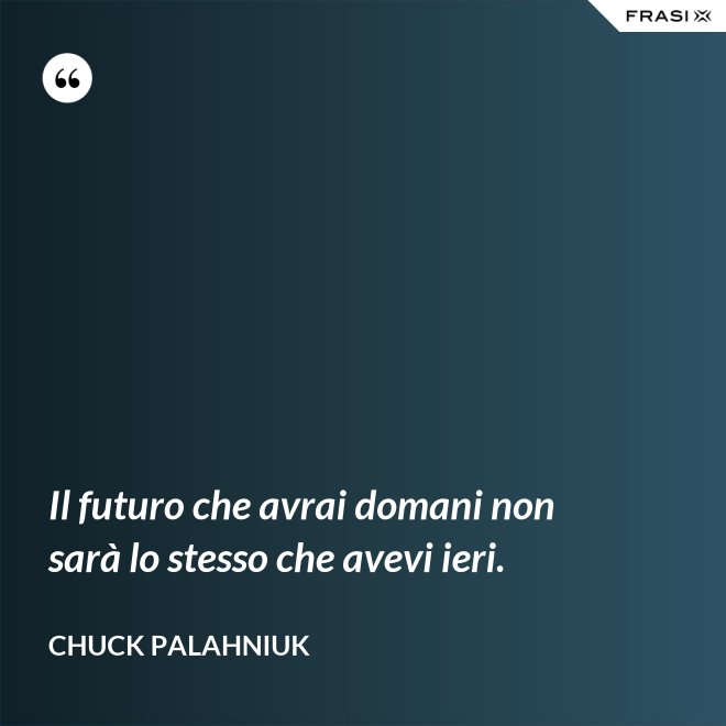 Il futuro che avrai domani non sarà lo stesso che avevi ieri. - Chuck Palahniuk