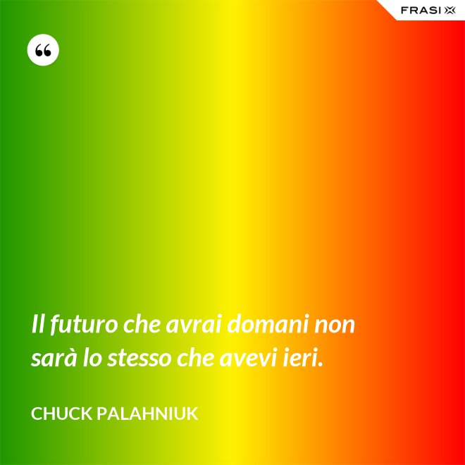 Il futuro che avrai domani non sarà lo stesso che avevi ieri. - Chuck Palahniuk