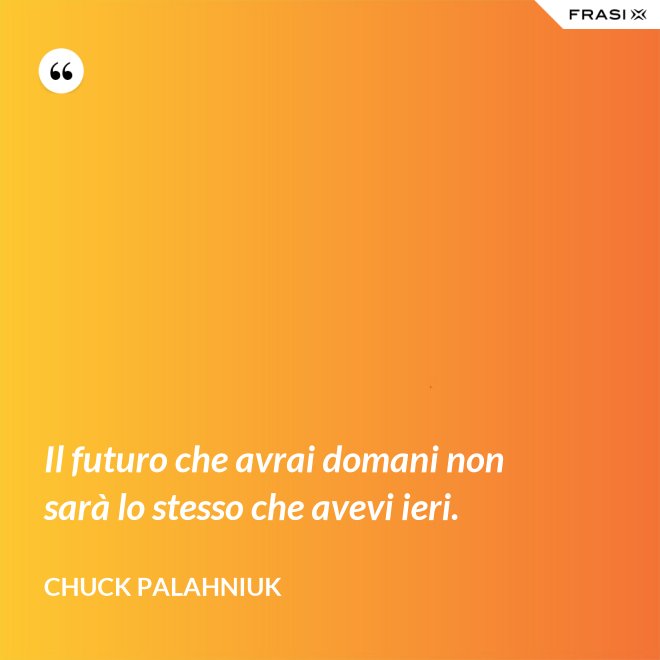 Il futuro che avrai domani non sarà lo stesso che avevi ieri. - Chuck Palahniuk