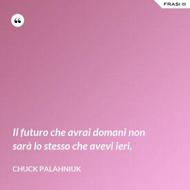 Il futuro che avrai domani non sarà lo stesso che avevi ieri. - Chuck Palahniuk