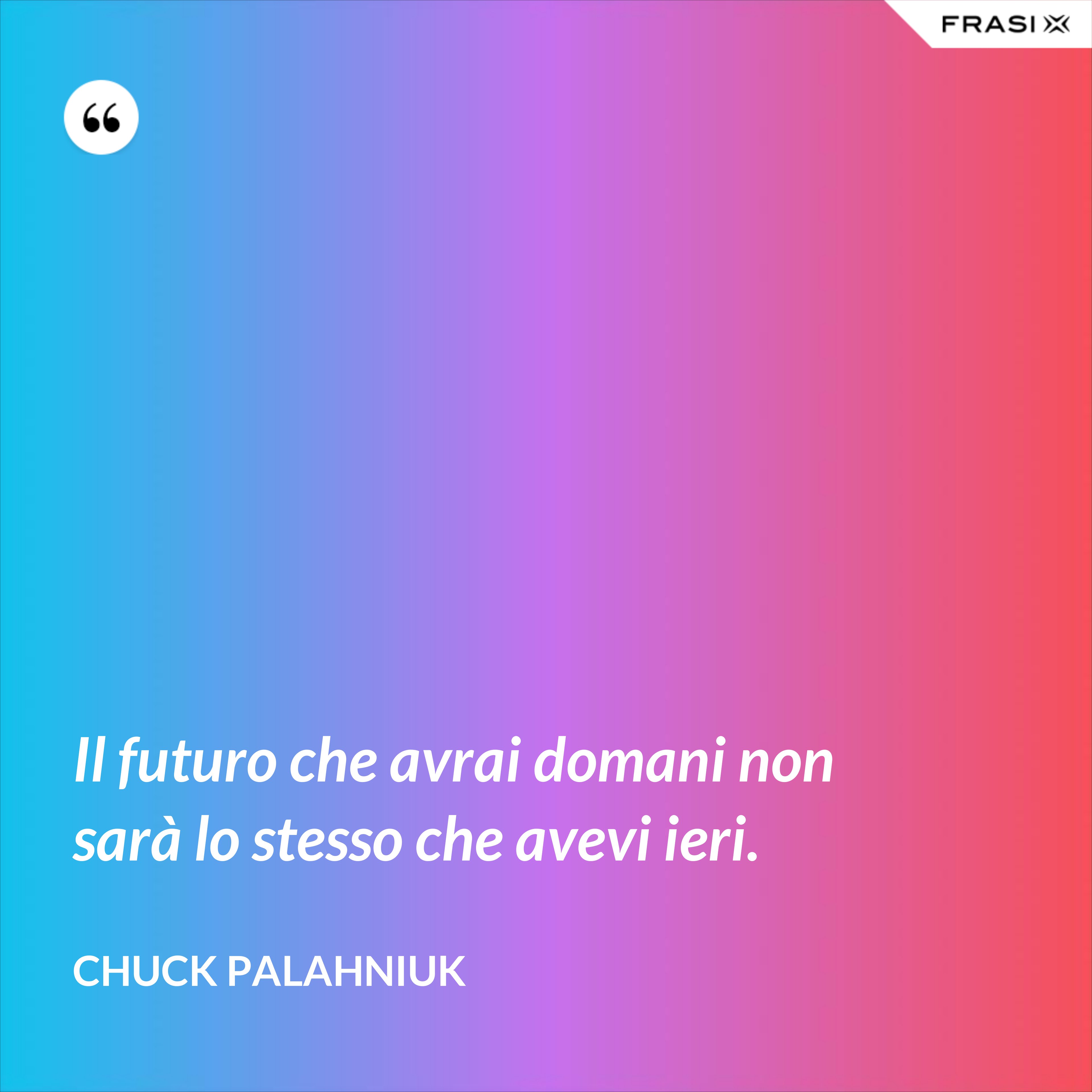 Il futuro che avrai domani non sarà lo stesso che avevi ieri. - Chuck Palahniuk