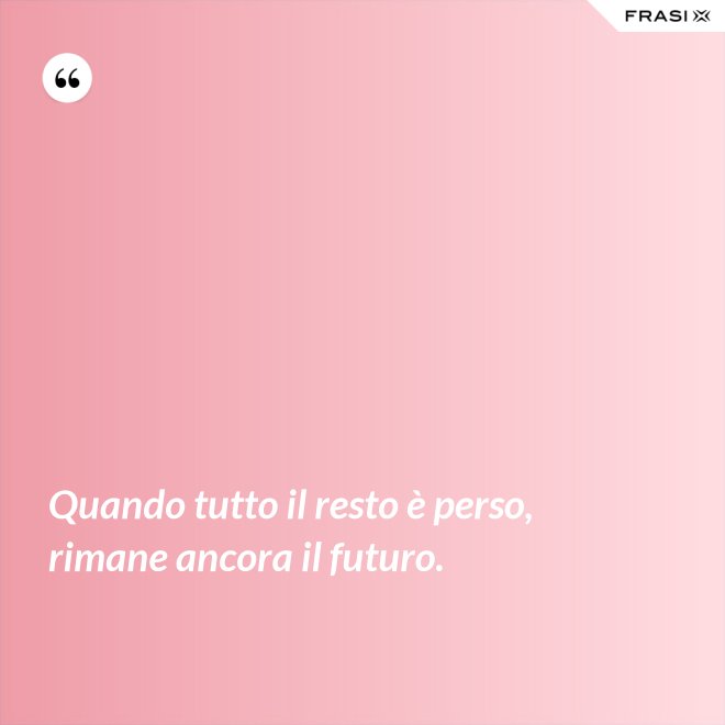 Quando tutto il resto è perso, rimane ancora il futuro. - Anonimo