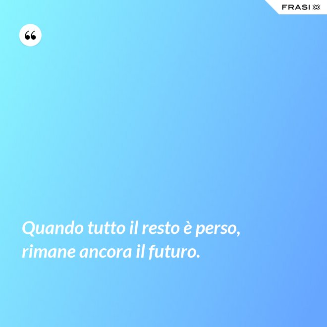 Quando tutto il resto è perso, rimane ancora il futuro. - Anonimo