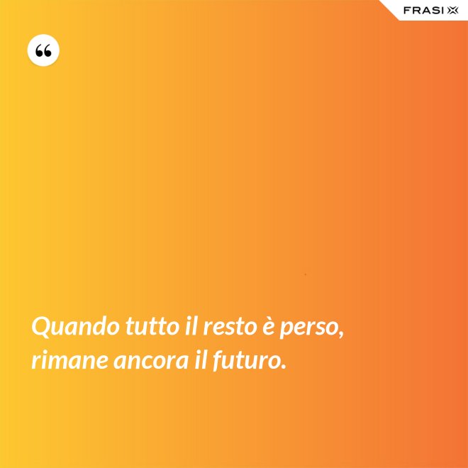 Quando tutto il resto è perso, rimane ancora il futuro. - Anonimo