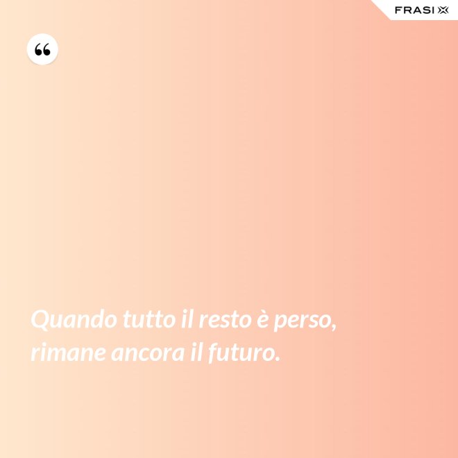 Quando tutto il resto è perso, rimane ancora il futuro. - Anonimo