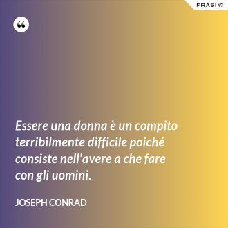 Essere una donna è un compito terribilmente difficile poiché consiste nell'avere a che fare con gli uomini. - Joseph Conrad