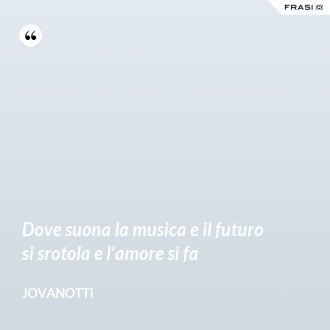 Dove suona la musica e il futuro si srotola e l'amore si fa - Jovanotti