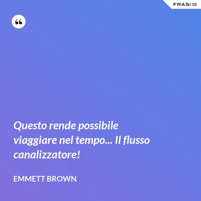 Questo rende possibile viaggiare nel tempo... Il flusso canalizzatore! - Emmett Brown