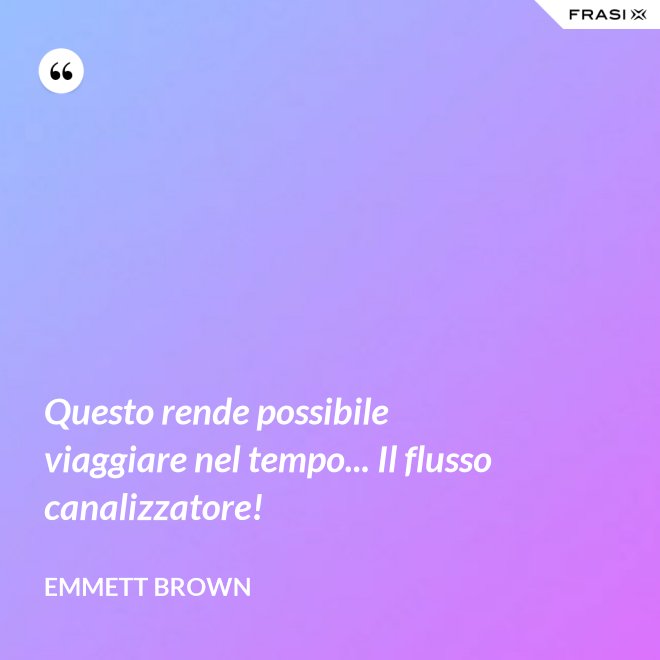 Questo rende possibile viaggiare nel tempo... Il flusso canalizzatore! - Emmett Brown
