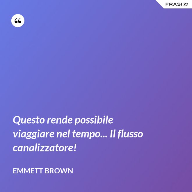 Questo rende possibile viaggiare nel tempo... Il flusso canalizzatore! - Emmett Brown