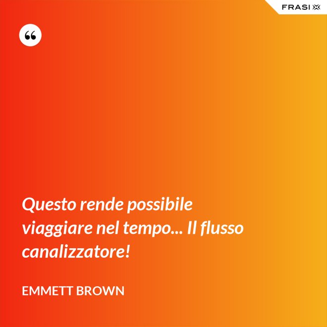 Questo rende possibile viaggiare nel tempo... Il flusso canalizzatore! - Emmett Brown