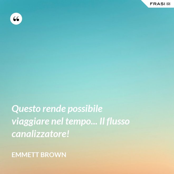 Questo rende possibile viaggiare nel tempo... Il flusso canalizzatore! - Emmett Brown