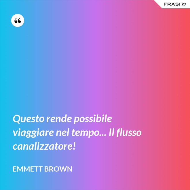 Questo rende possibile viaggiare nel tempo... Il flusso canalizzatore! - Emmett Brown