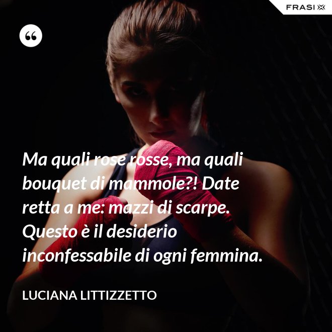 Ma quali rose rosse, ma quali bouquet di mammole?! Date retta a me: mazzi di scarpe. Questo è il desiderio inconfessabile di ogni femmina. - Luciana Littizzetto