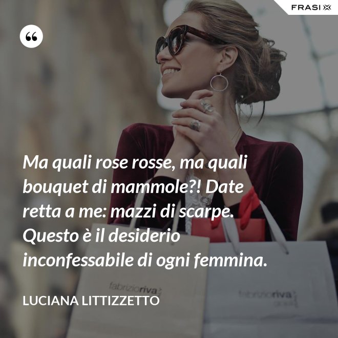 Ma quali rose rosse, ma quali bouquet di mammole?! Date retta a me: mazzi di scarpe. Questo è il desiderio inconfessabile di ogni femmina. - Luciana Littizzetto