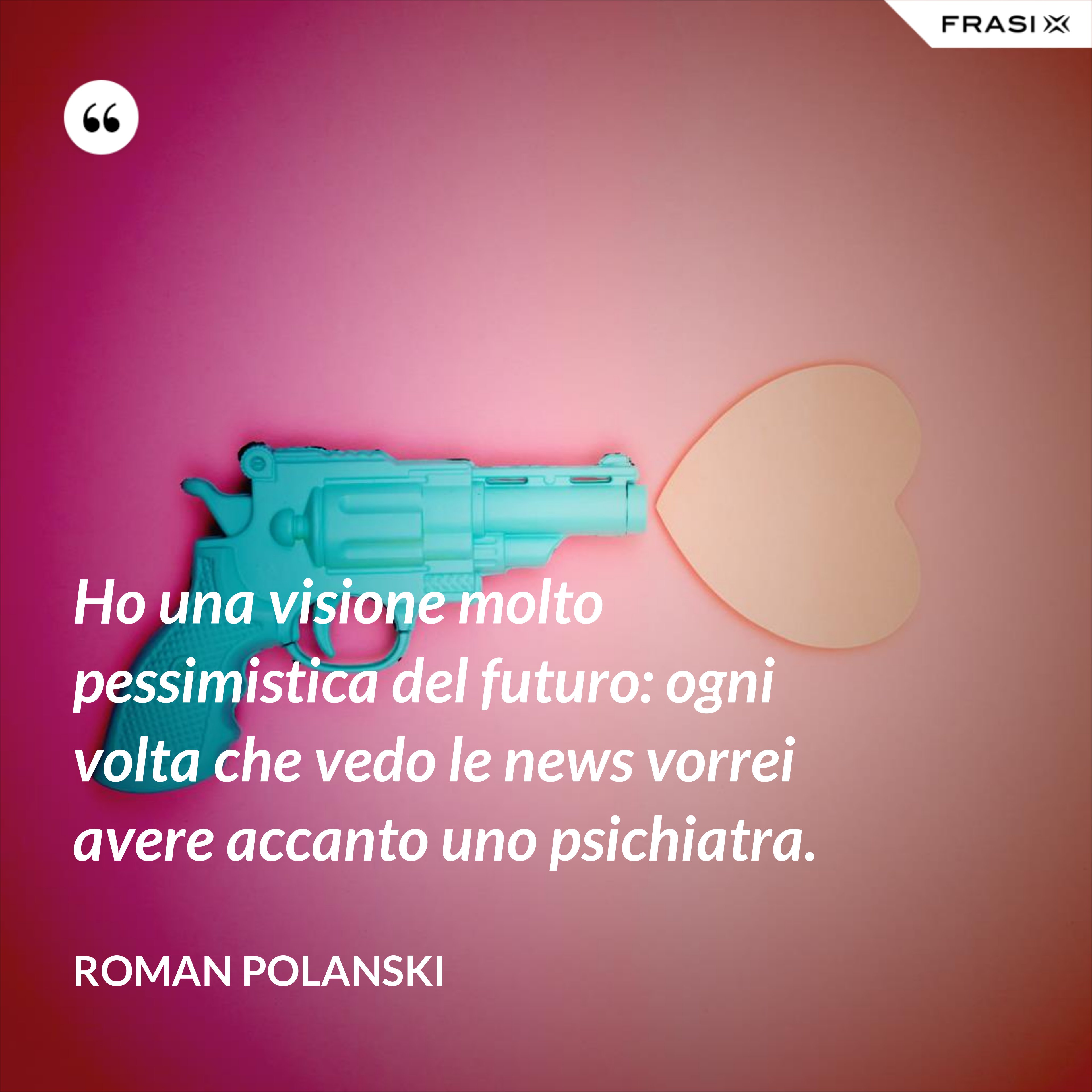 Ho una visione molto pessimistica del futuro: ogni volta che vedo le news vorrei avere accanto uno psichiatra. - Roman Polanski