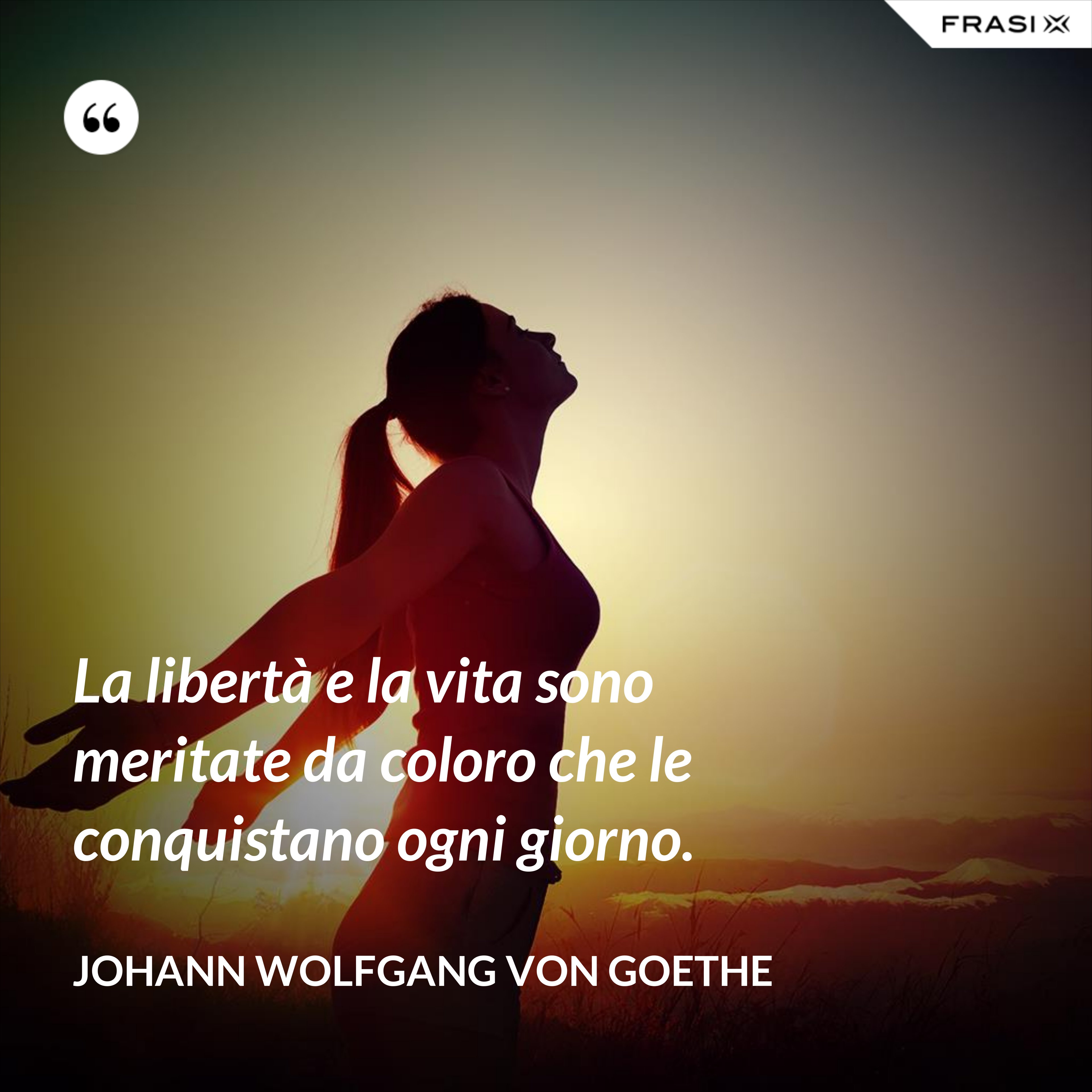 La libertà e la vita sono meritate da coloro che le conquistano ogni giorno. - Johann Wolfgang von Goethe