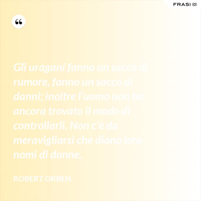 Gli uragani fanno un sacco di rumore, fanno un sacco di danni; inoltre l’uomo non ha ancora trovato il modo di controllarli. Non c’è da meravigliarsi che diano loro nomi di donne. - Robert Orben
