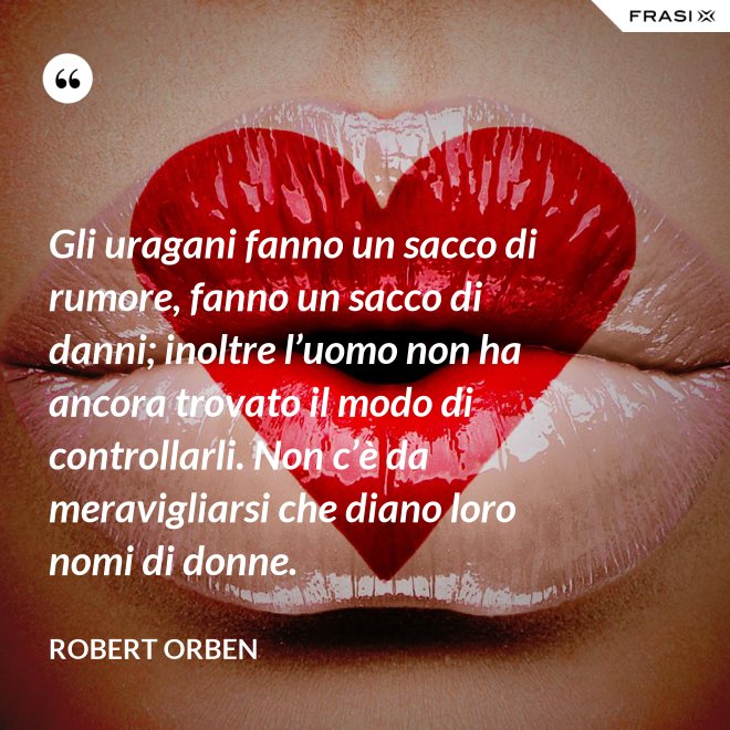 Gli uragani fanno un sacco di rumore, fanno un sacco di danni; inoltre l’uomo non ha ancora trovato il modo di controllarli. Non c’è da meravigliarsi che diano loro nomi di donne. - Robert Orben