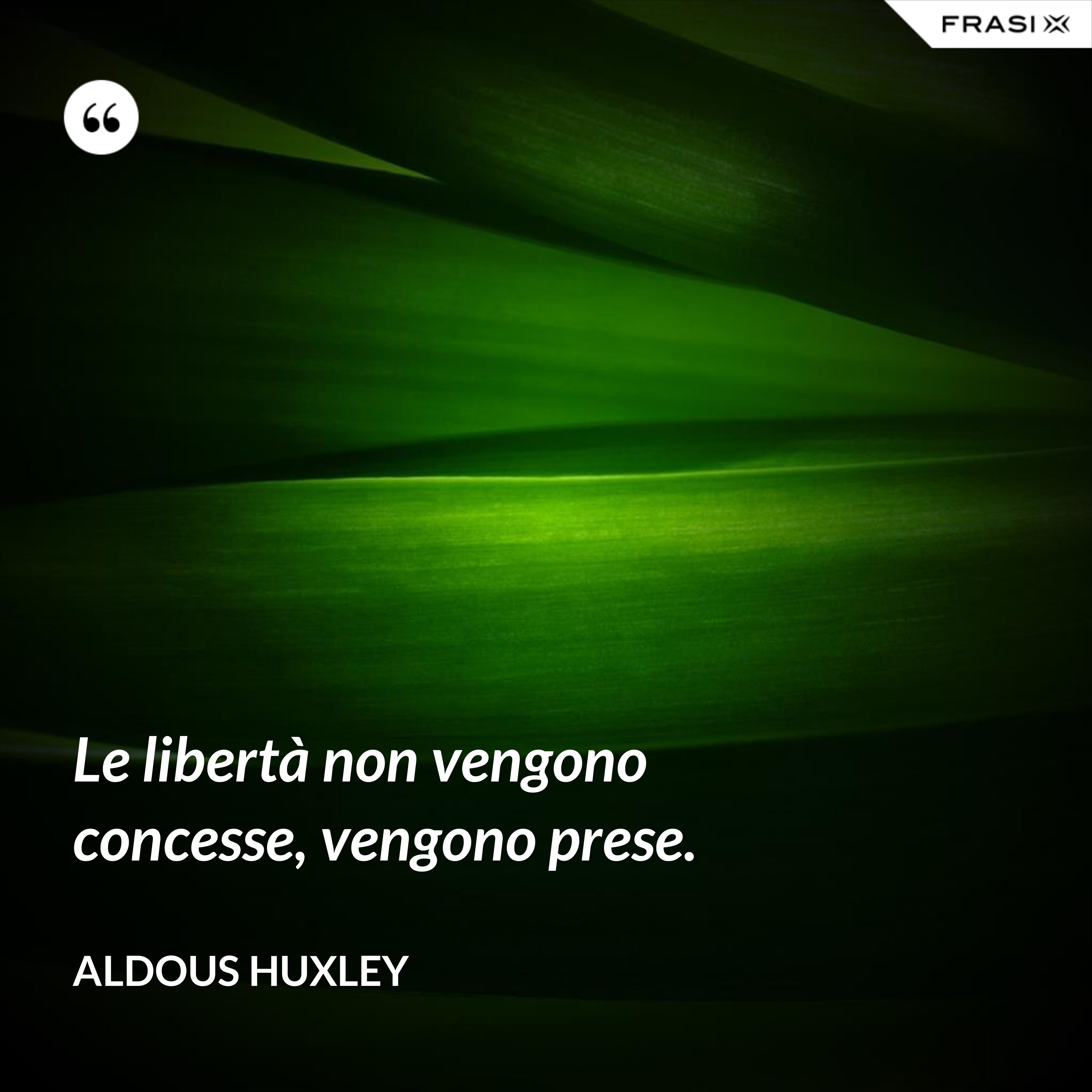 Le libertà non vengono concesse, vengono prese. - Aldous Huxley