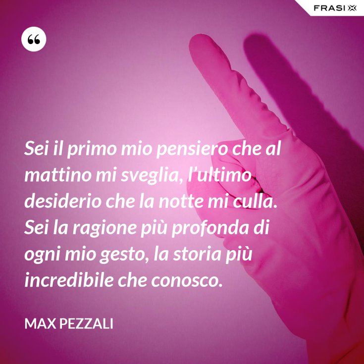 Sei il primo mio pensiero che al mattino mi sveglia, l’ultimo desiderio