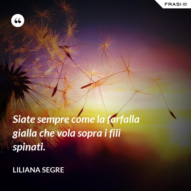 Siate sempre come la farfalla gialla che vola sopra i fili spinati. - Liliana Segre