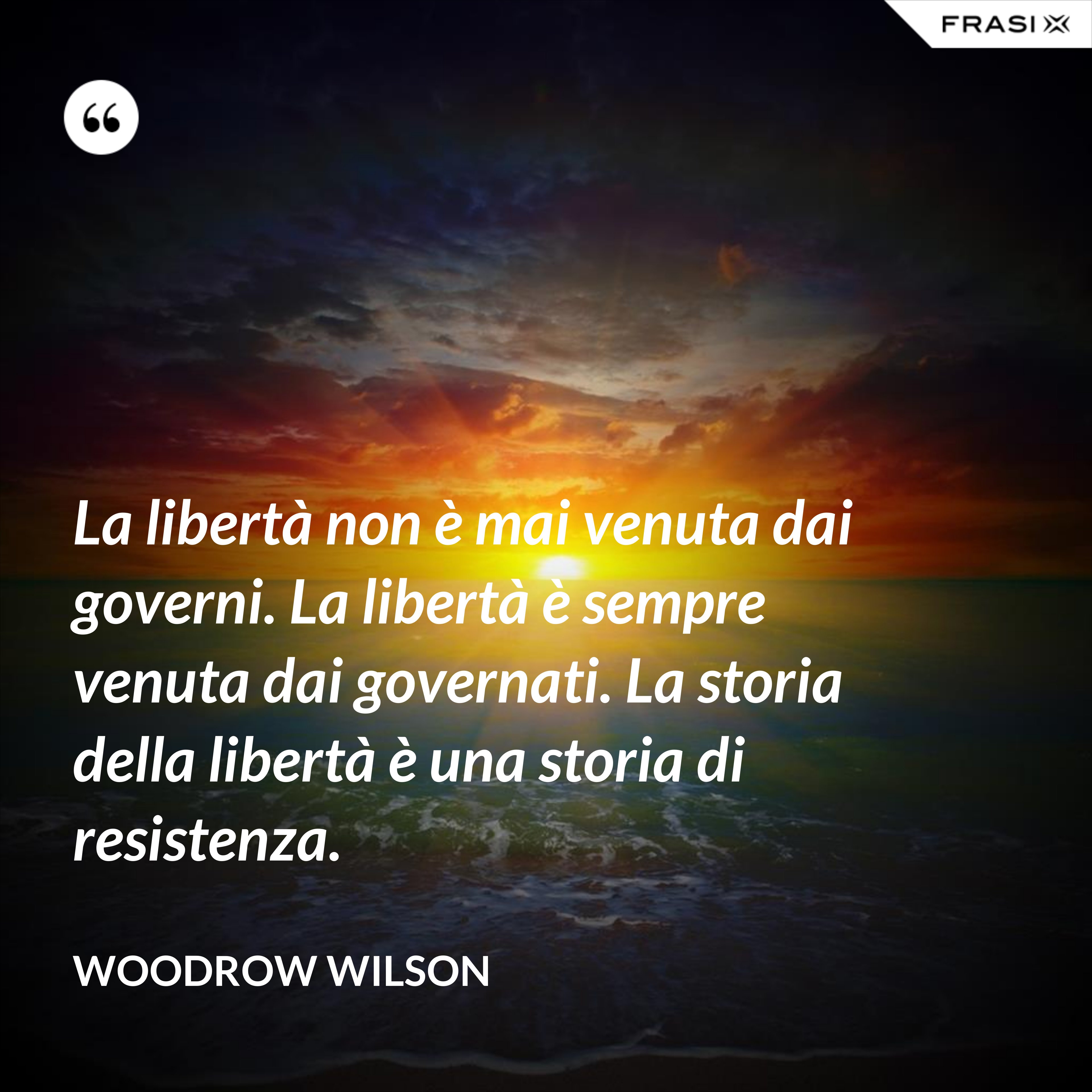 La libertà non è mai venuta dai governi. La libertà è sempre venuta dai governati. La storia della libertà è una storia di resistenza. - Woodrow Wilson