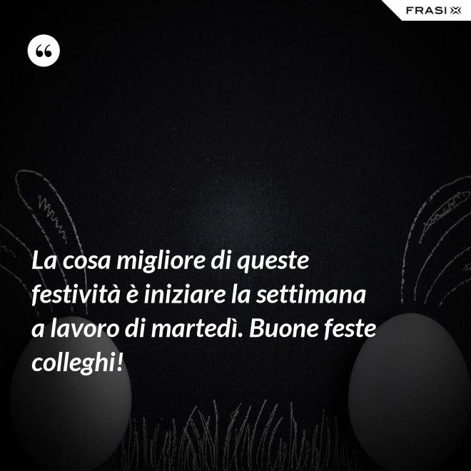 La cosa migliore di queste festività è iniziare la settimana a lavoro di martedì. Buone feste colleghi! - Anonimo