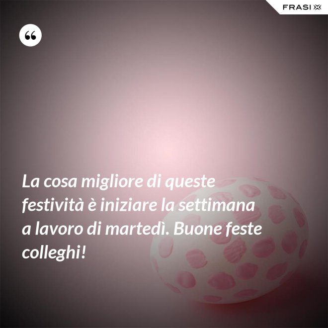 La cosa migliore di queste festività è iniziare la settimana a lavoro di martedì. Buone feste colleghi! - Anonimo