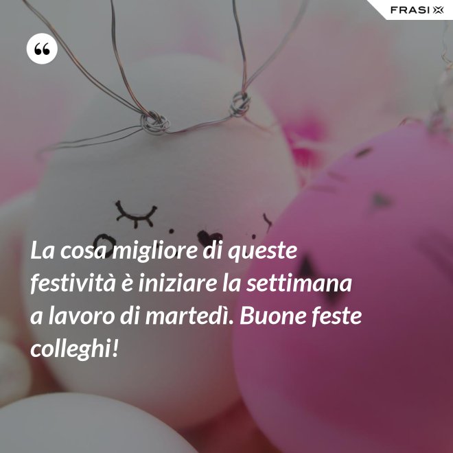 La cosa migliore di queste festività è iniziare la settimana a lavoro di martedì. Buone feste colleghi! - Anonimo