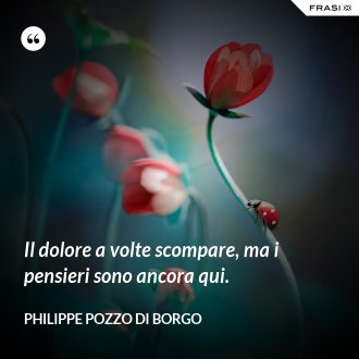 Il dolore a volte scompare, ma i pensieri sono ancora qui. - Philippe Pozzo di Borgo