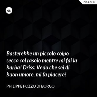 Basterebbe un piccolo colpo secco col rasoio mentre mi fai la barba! Driss: Vedo che sei di buon umore, mi fa piacere! - Philippe Pozzo di Borgo
