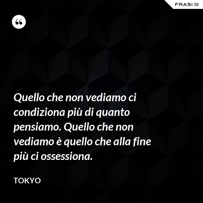 Quello che non vediamo ci condiziona più di quanto pensiamo. Quello che non vediamo è quello che alla fine più ci ossessiona. - Tokyo