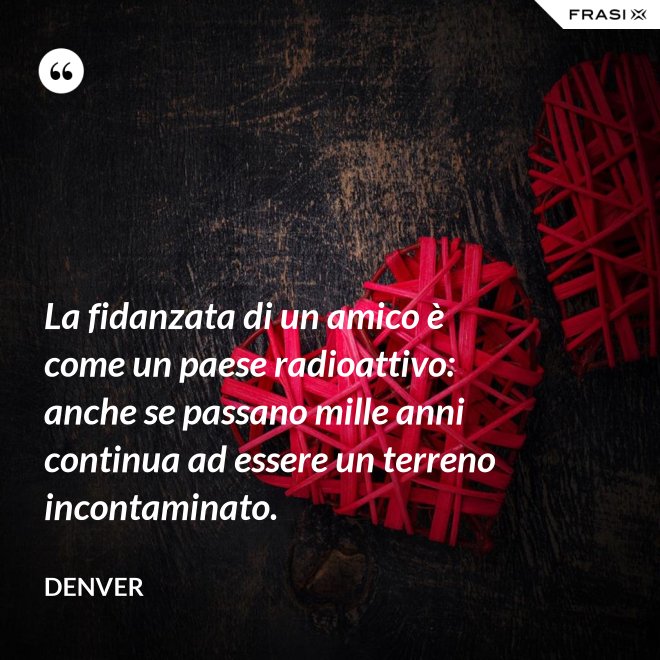 La fidanzata di un amico è come un paese radioattivo: anche se passano mille anni continua ad essere un terreno incontaminato. - Denver