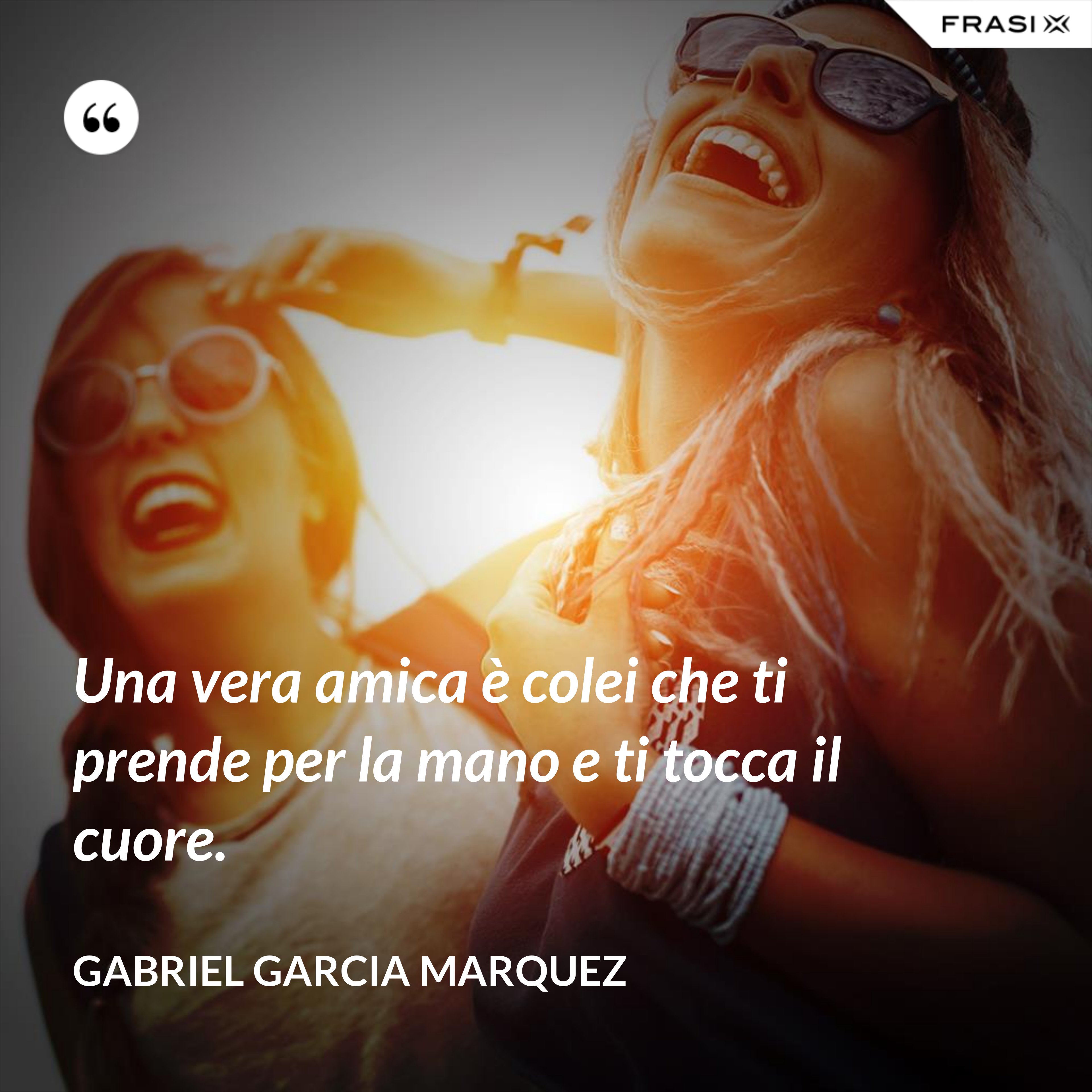 Una vera amica è colei che ti prende per la mano e ti tocca il cuore. - Gabriel Garcia Marquez