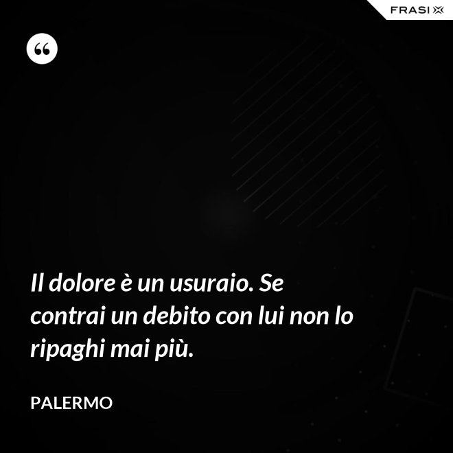 Il dolore è un usuraio. Se contrai un debito con lui non lo ripaghi mai più. - Palermo