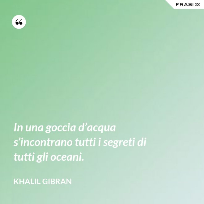 In una goccia d’acqua s’incontrano tutti i segreti di tutti gli oceani. - Khalil Gibran